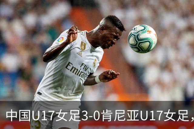 中国U17女足3-0肯尼亚U17女足，徐悦建功，徐晓棠梅开二度